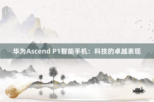 华为Ascend P1智能手机：科技的卓越表现