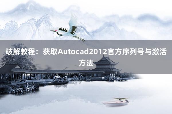 破解教程：获取Autocad2012官方序列号与激活方法